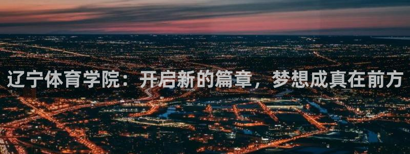 辽宁体育学院：开启新的篇章，梦想成真在前方