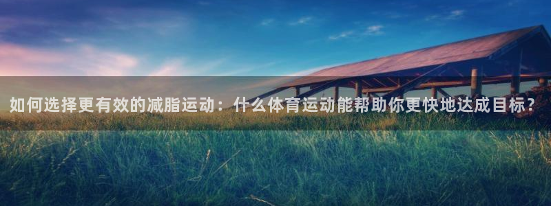 如何选择更有效的减脂运动：什么体育运动能帮助你更快地达成目标？