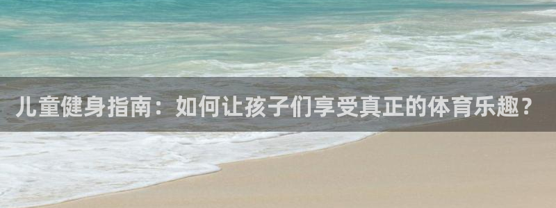 儿童健身指南：如何让孩子们享受真正的体育乐趣？