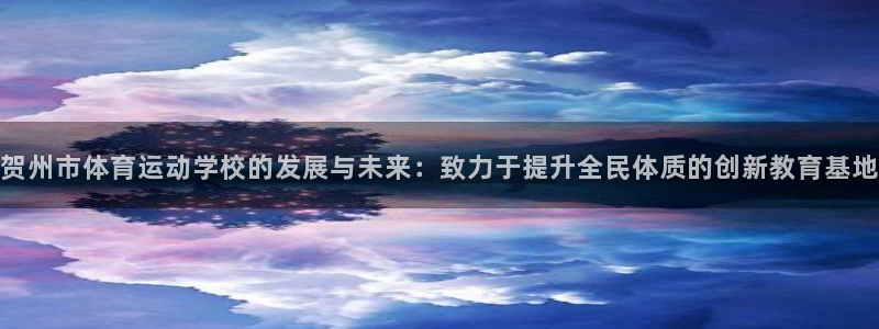 贺州市体育运动学校的发展与未来：致力于提升全民体质的创新教育基地