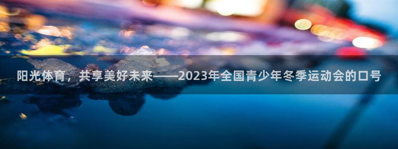 阳光体育，共享美好未来——2023年全国青少年冬季运动会的口号