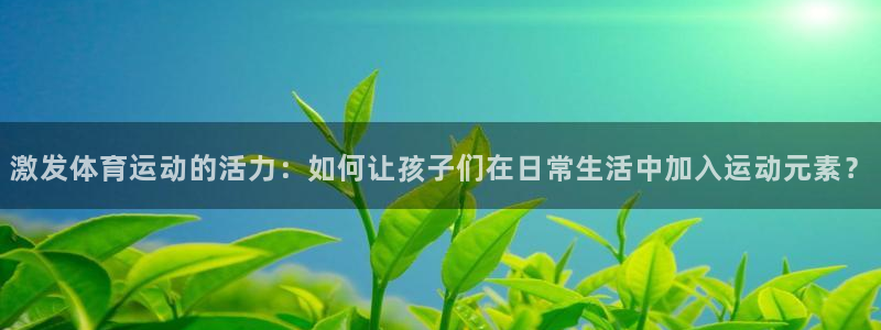 激发体育运动的活力：如何让孩子们在日常生活中加入运动元素？