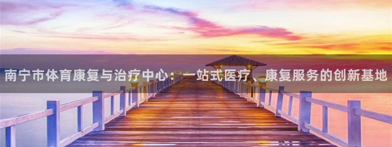 南宁市体育康复与治疗中心：一站式医疗、康复服务的创新基地